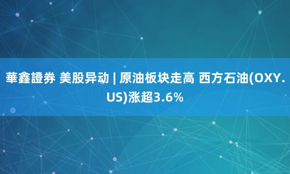 華鑫證券 美股异动 | 原油板块走高 西方石油(OXY.US)涨超3.6%