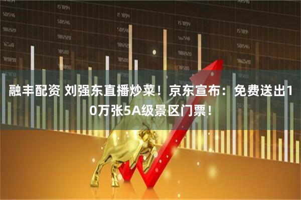 融丰配资 刘强东直播炒菜！京东宣布：免费送出10万张5A级景区门票！