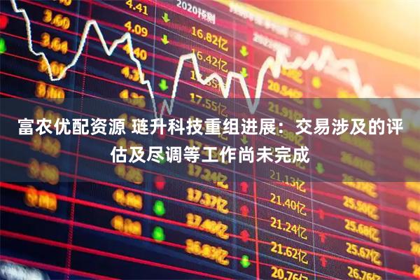 富农优配资源 琏升科技重组进展：交易涉及的评估及尽调等工作尚未完成