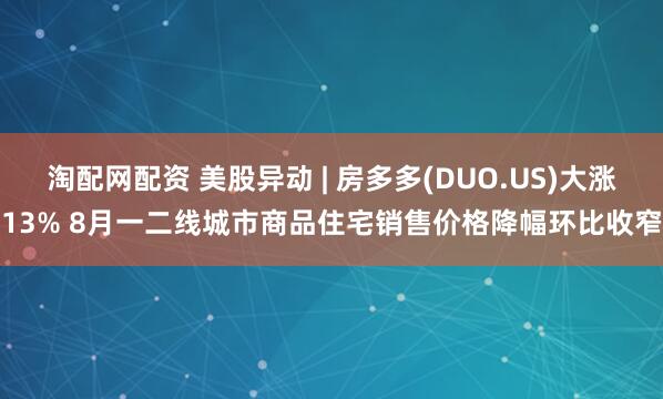 淘配网配资 美股异动 | 房多多(DUO.US)大涨13% 8月一二线城市商品住宅销售价格降幅环比收窄