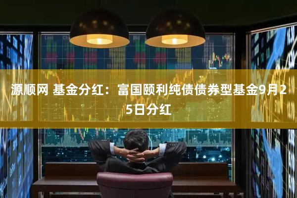 源顺网 基金分红：富国颐利纯债债券型基金9月25日分红