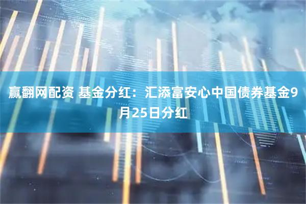 赢翻网配资 基金分红：汇添富安心中国债券基金9月25日分红