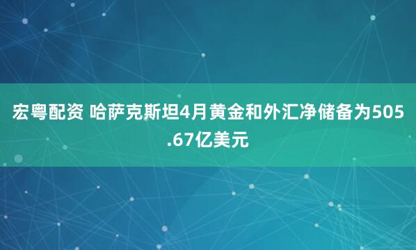 宏粤配资 哈萨克斯坦4月黄金和外汇净储备为505.67亿美元