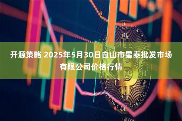 开源策略 2025年5月30日白山市星泰批发市场有限公司价格行情