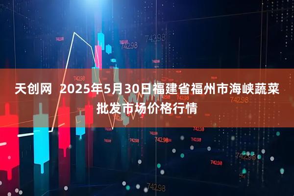 天创网  2025年5月30日福建省福州市海峡蔬菜批发市场价格行情