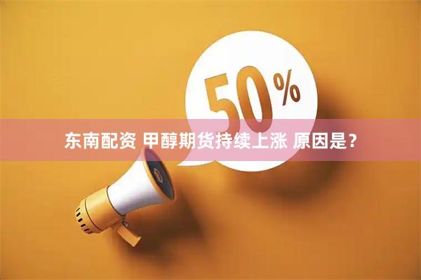 东南配资 甲醇期货持续上涨 原因是？