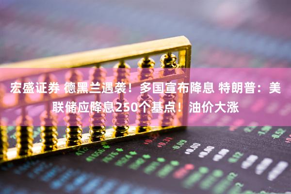 宏盛证券 德黑兰遇袭！多国宣布降息 特朗普：美联储应降息250个基点！油价大涨