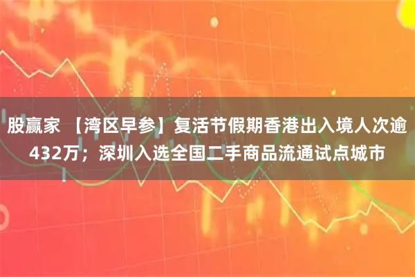 股赢家 【湾区早参】复活节假期香港出入境人次逾432万；深圳入选全国二手商品流通试点城市