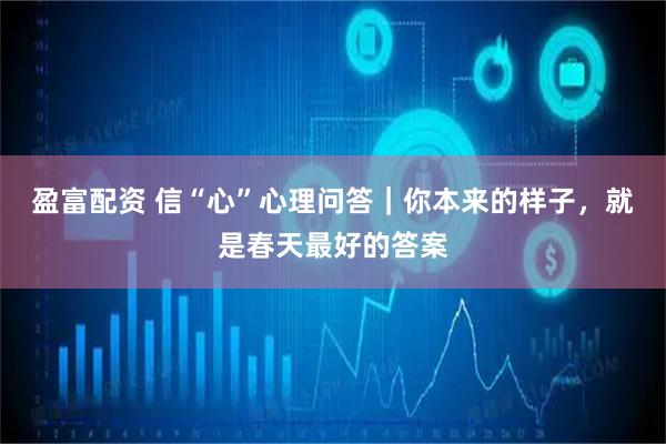 盈富配资 信“心”心理问答｜你本来的样子，就是春天最好的答案