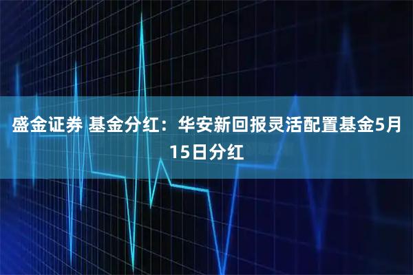 盛金证券 基金分红:华安新回报灵活配置基金5月15日分红