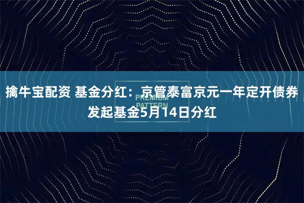 擒牛宝配资 基金分红：京管泰富京元一年定开债券发起基金5月14日分红