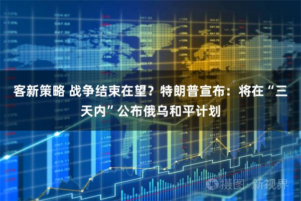 客新策略 战争结束在望？特朗普宣布：将在“三天内”公布俄乌和平计划