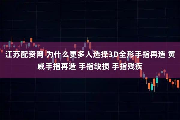 江苏配资网 为什么更多人选择3D全形手指再造 黄威手指再造 手指缺损 手指残疾