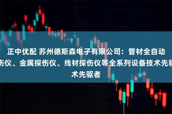 正中优配 苏州德斯森电子有限公司：管材全自动探伤仪、金属探伤仪、线材探伤仪等全系列设备技术先驱者