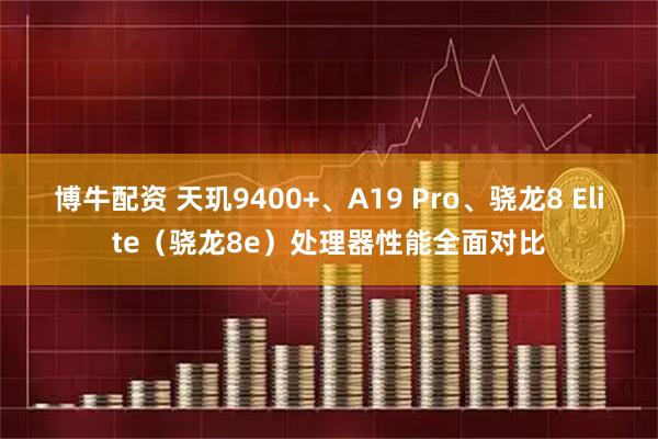 博牛配资 天玑9400+、A19 Pro、骁龙8 Elite（骁龙8e）处理器性能全面对比