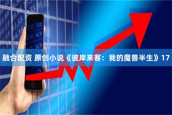 融合配资 原创小说《彼岸来客：我的魔兽半生》17