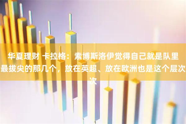 华夏理财 卡拉格：索博斯洛伊觉得自己就是队里最拔尖的那几个，放在英超、放在欧洲也是这个层次