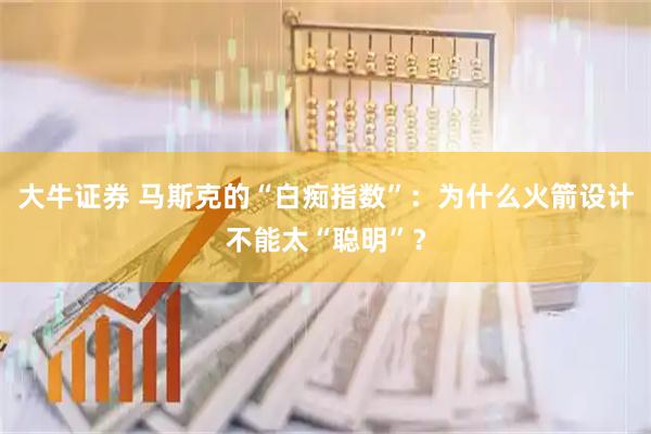 大牛证券 马斯克的“白痴指数”：为什么火箭设计不能太“聪明”？