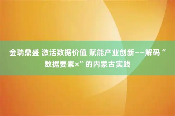 金瑞鼎盛 激活数据价值 赋能产业创新——解码“数据要素×”的内蒙古实践
