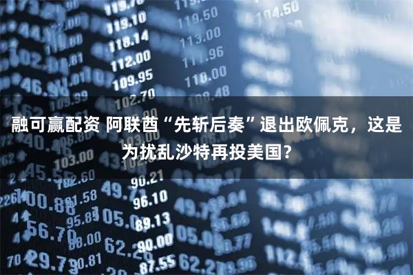 融可赢配资 阿联酋“先斩后奏”退出欧佩克，这是为扰乱沙特再投美国？