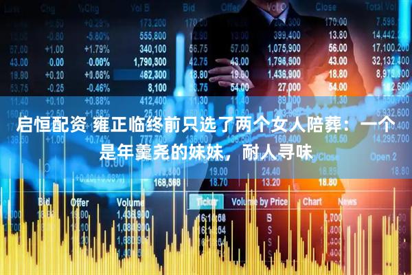 启恒配资 雍正临终前只选了两个女人陪葬：一个是年羹尧的妹妹，耐人寻味